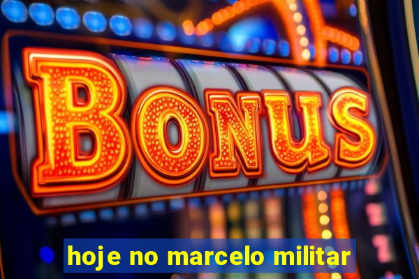 hoje no marcelo militar